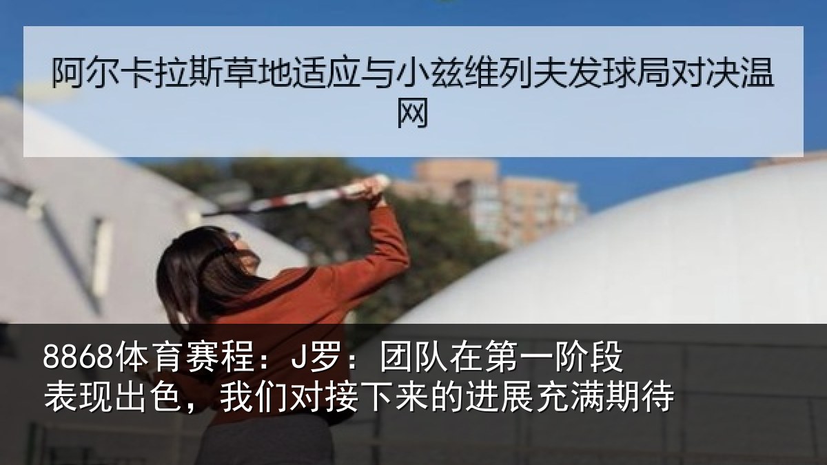 8868体育赛程：J罗：团队在第一阶段表现出色，我们对接下来的进展充满期待