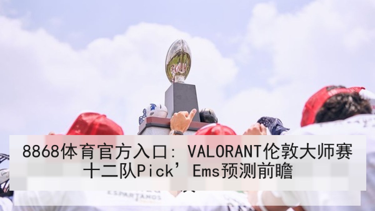 8868体育官方入口: VALORANT伦敦大师赛十二队Pick’Ems预测前瞻