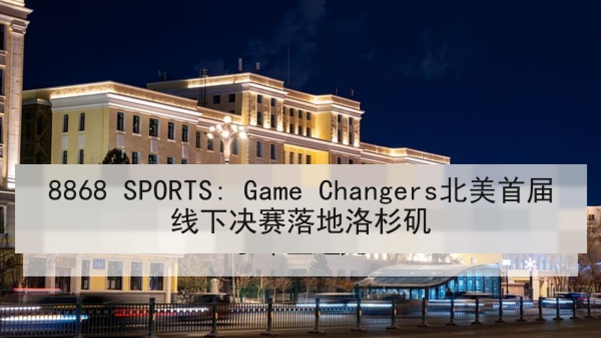 8868 SPORTS: Game Changers北美首届线下决赛落地洛杉矶