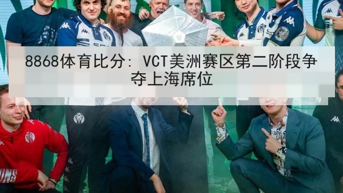 8868体育比分: VCT美洲赛区第二阶段争夺上海席位