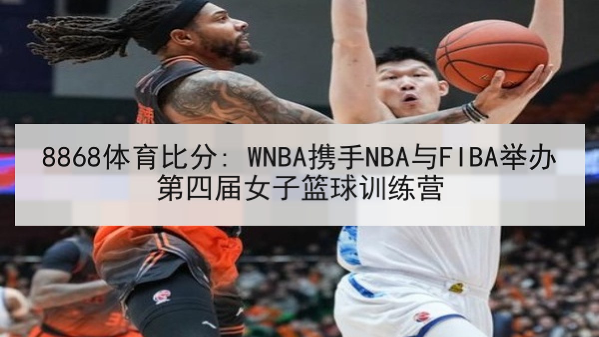 8868体育比分: WNBA携手NBA与FIBA举办第四届女子篮球训练营