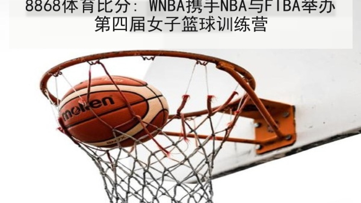 8868体育比分: WNBA携手NBA与FIBA举办第四届女子篮球训练营 - 8868 SPORTS