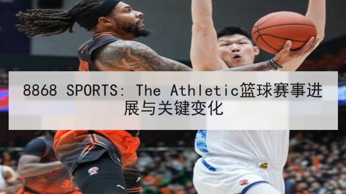 8868 SPORTS: The Athletic篮球赛事进展与关键变化 8868 SPORTS: The Athletic篮球赛事进展与关键变化
