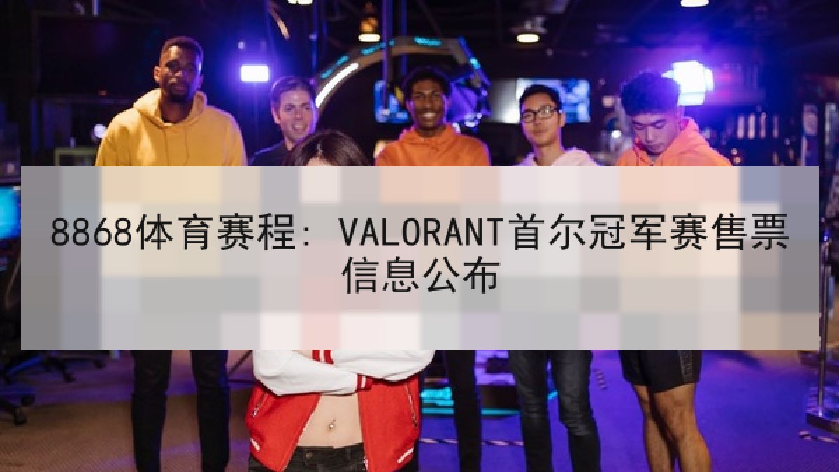8868体育赛程: VALORANT首尔冠军赛售票信息公布 - 8868 SPORTS