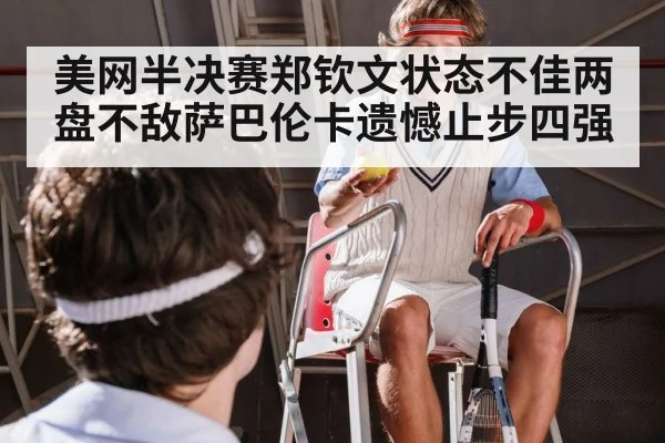 美网半决赛郑钦文状态不佳两盘不敌萨巴伦卡遗憾止步四强