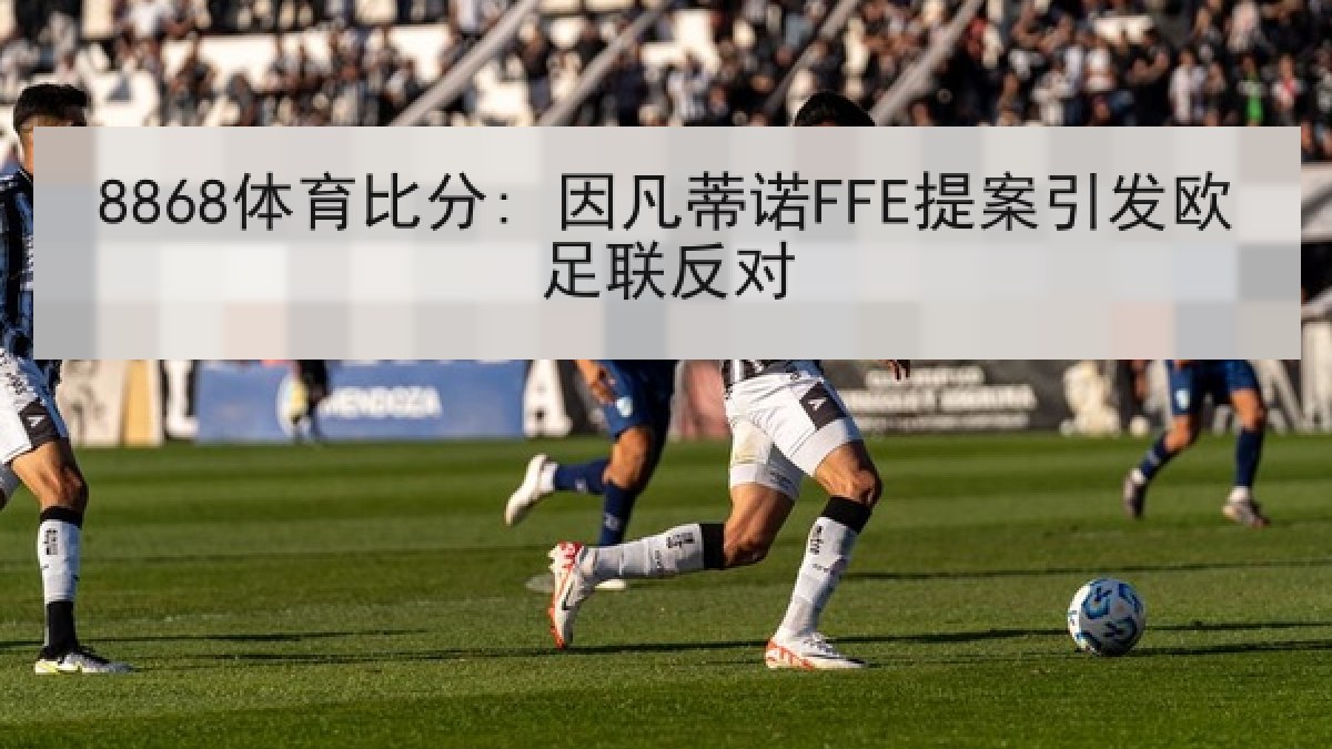 8868体育比分: 因凡蒂诺FFE提案引发欧足联反对