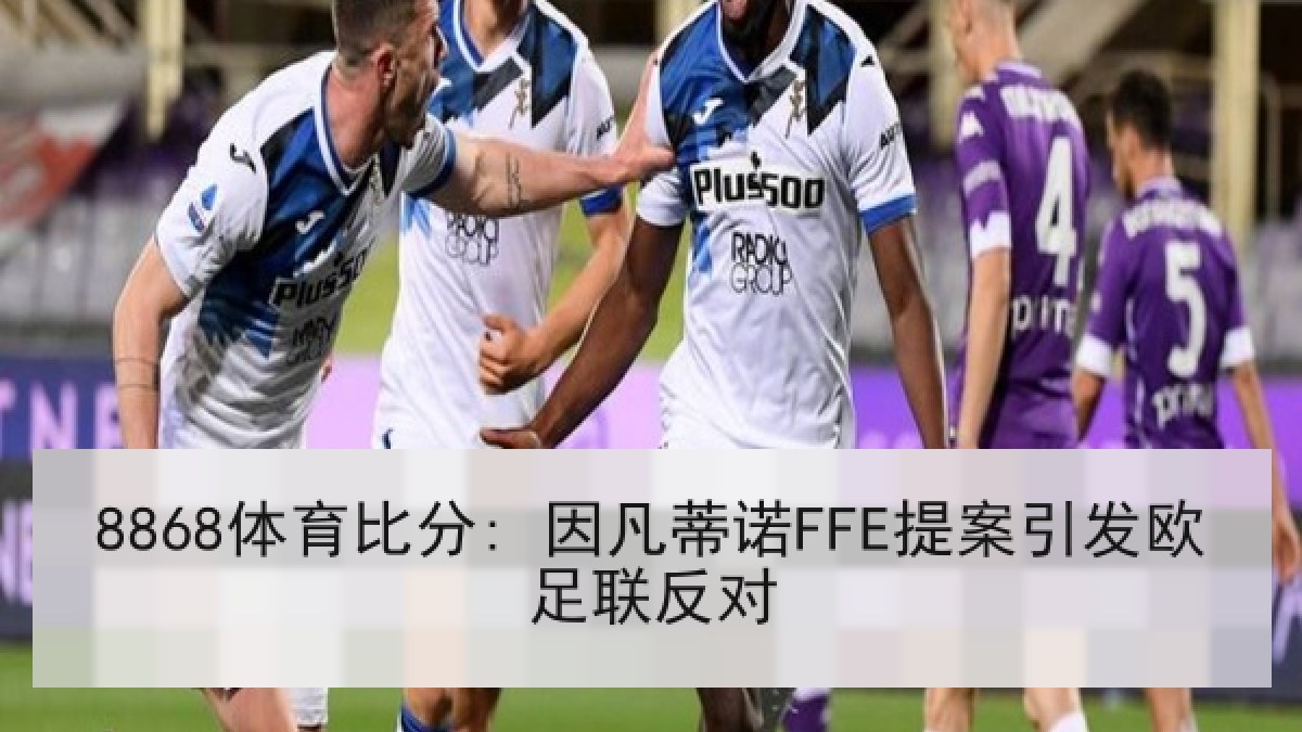 8868体育比分: 因凡蒂诺FFE提案引发欧足联反对