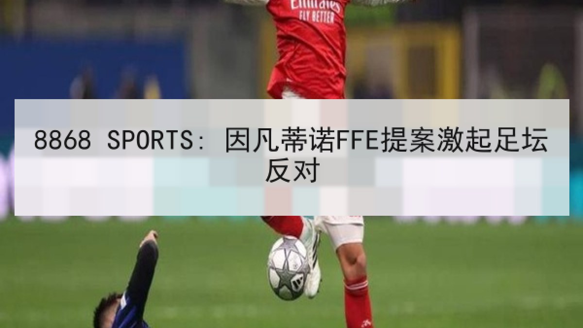 8868 SPORTS: 因凡蒂诺FFE提案激起足坛反对